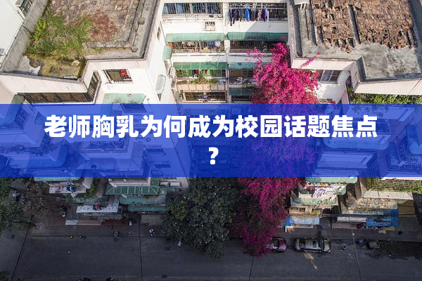 老师胸乳为何成为校园话题焦点？