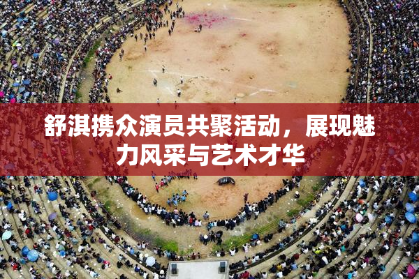 舒淇携众演员共聚活动，展现魅力风采与艺术才华