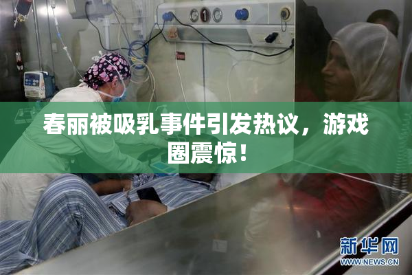 春丽被吸乳事件引发热议，游戏圈震惊！
