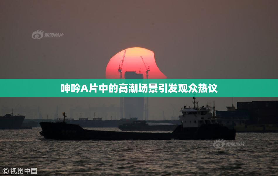 呻吟A片中的高潮场景引发观众热议