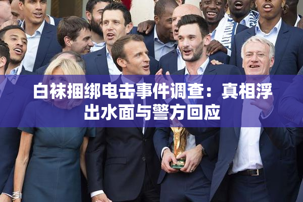 白袜捆绑电击事件调查：真相浮出水面与警方回应