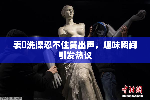 表妺洗澡忍不住笑出声，趣味瞬间引发热议