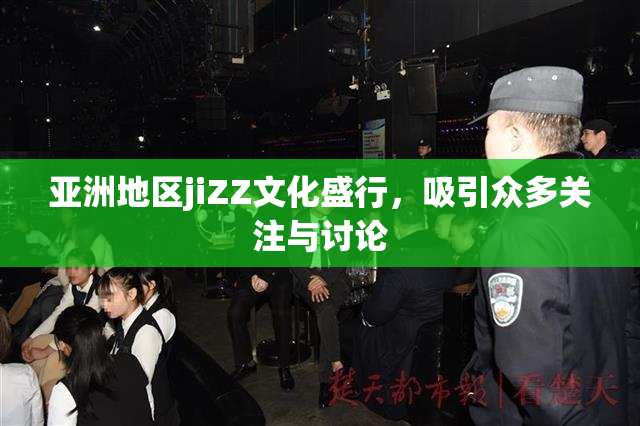 亚洲地区jiZZ文化盛行，吸引众多关注与讨论