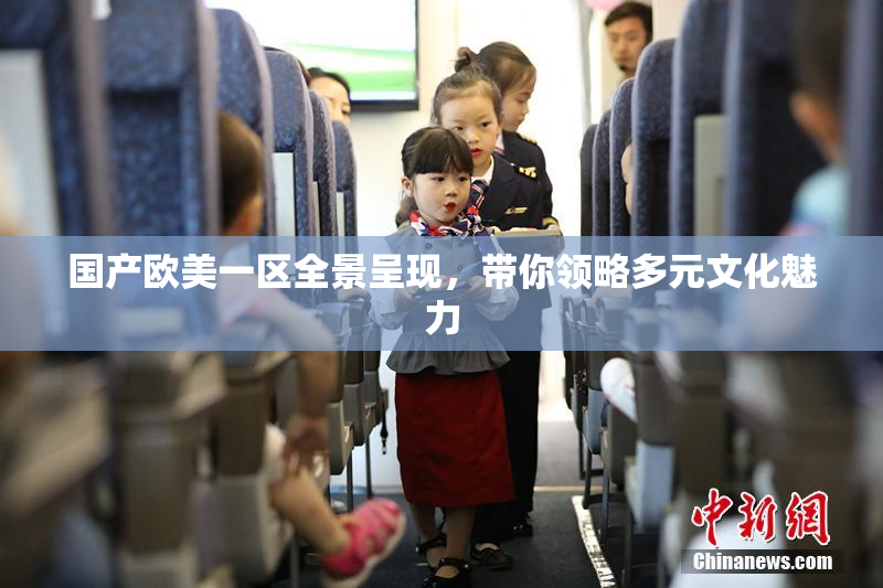 国产欧美一区全景呈现，带你领略多元文化魅力