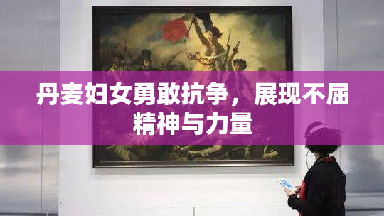 丹麦妇女勇敢抗争，展现不屈精神与力量