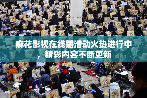 麻花影视在线播活动火热进行中，精彩内容不断更新