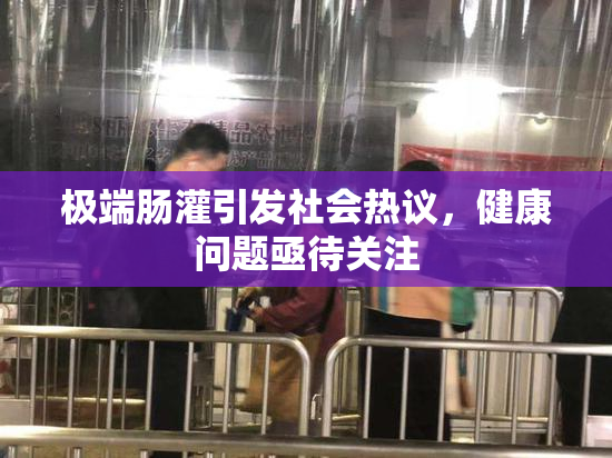 极端肠灌引发社会热议，健康问题亟待关注