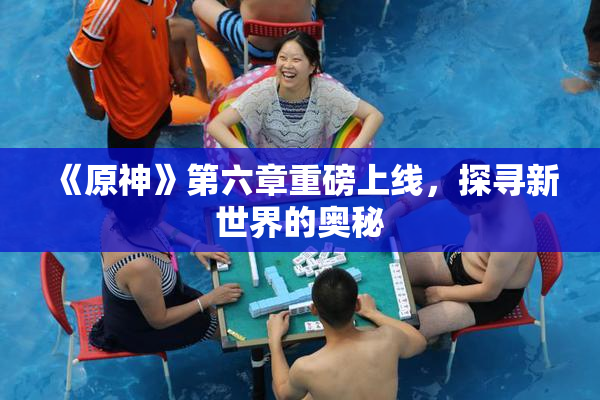 《原神》第六章重磅上线，探寻新世界的奥秘