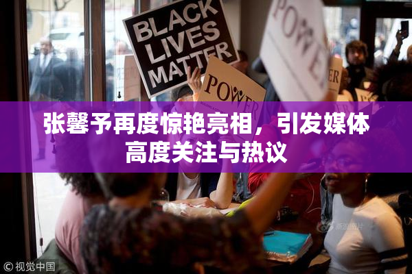 张馨予再度惊艳亮相，引发媒体高度关注与热议
