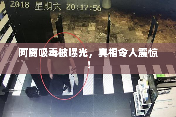 阿离吸毒被曝光，真相令人震惊！