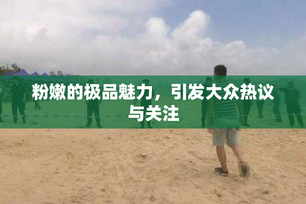粉嫩的极品魅力，引发大众热议与关注