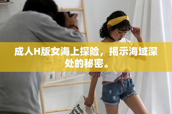 成人H版女海上探险，揭示海域深处的秘密。