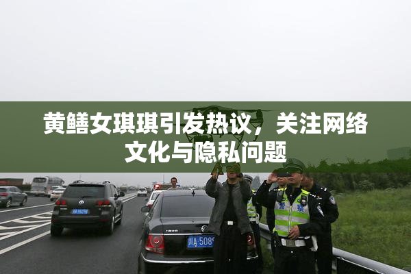 黄鳝女琪琪引发热议，关注网络文化与隐私问题