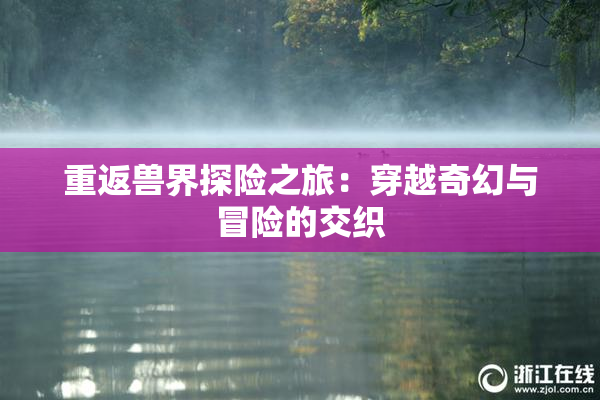 重返兽界探险之旅：穿越奇幻与冒险的交织