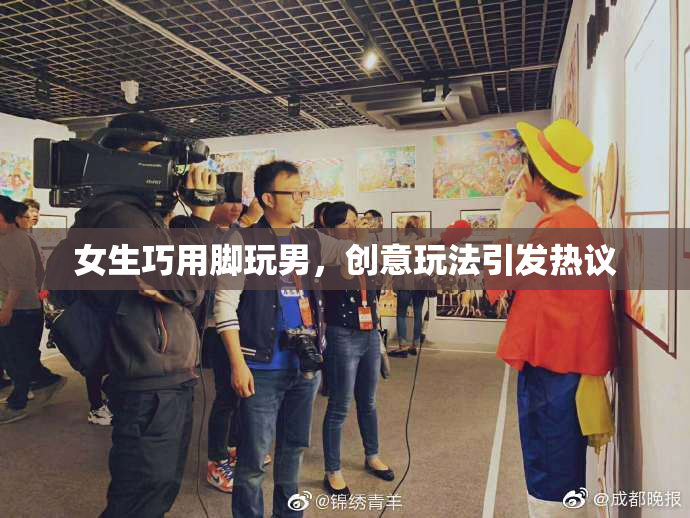 女生巧用脚玩男，创意玩法引发热议
