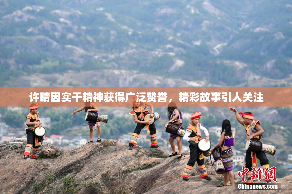 许晴因实干精神获得广泛赞誉，精彩故事引人关注