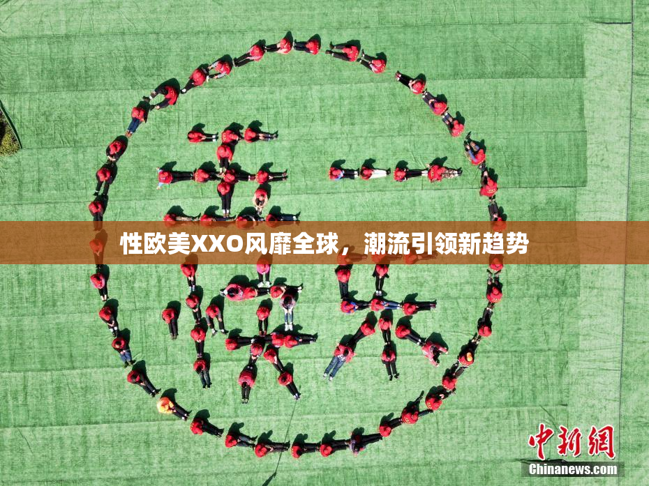 性欧美XXO风靡全球，潮流引领新趋势