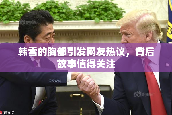 韩雪的胸部引发网友热议，背后故事值得关注