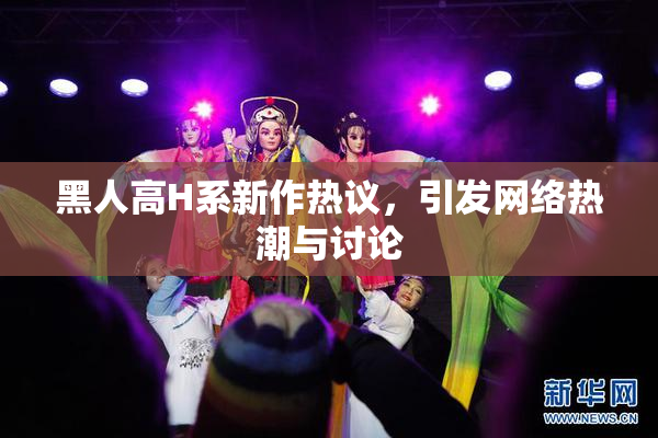 黑人高H系新作热议，引发网络热潮与讨论