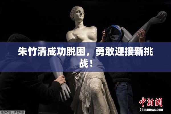 朱竹清成功脱困，勇敢迎接新挑战！