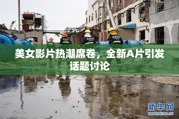 美女影片热潮席卷，全新A片引发话题讨论