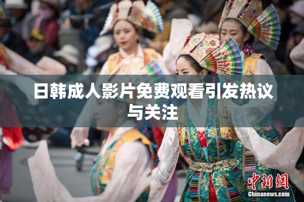 日韩成人影片免费观看引发热议与关注