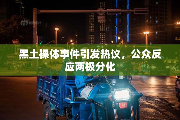 黑土裸体事件引发热议，公众反应两极分化