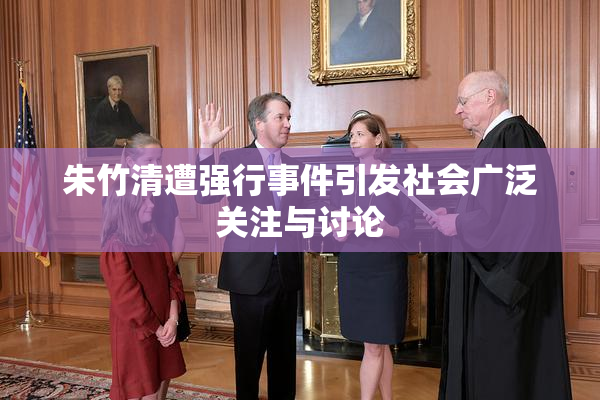 朱竹清遭强行事件引发社会广泛关注与讨论