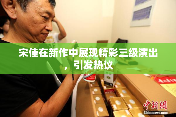 宋佳在新作中展现精彩三级演出，引发热议