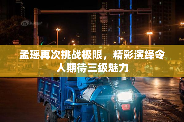 孟瑶再次挑战极限，精彩演绎令人期待三级魅力