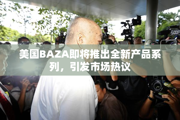 美国BAZA即将推出全新产品系列，引发市场热议