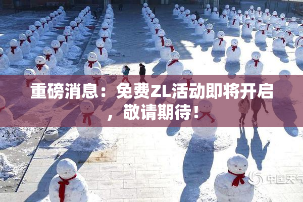 重磅消息：免费ZL活动即将开启，敬请期待！
