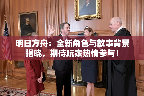 明日方舟：全新角色与故事背景揭晓，期待玩家热情参与！