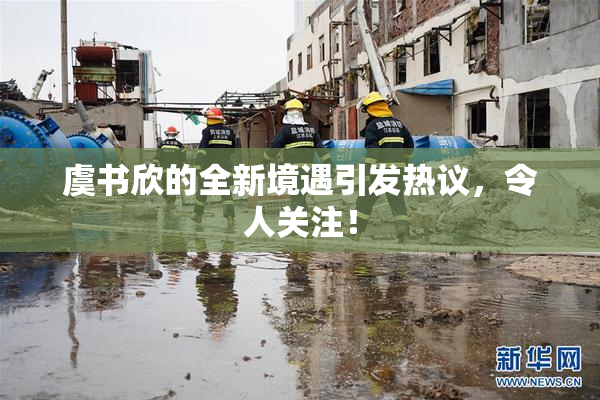 虞书欣的全新境遇引发热议，令人关注！