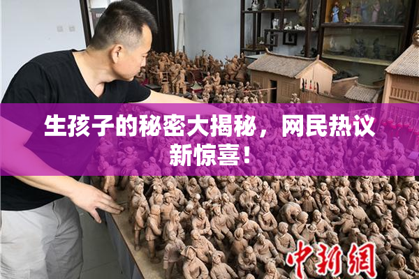 生孩子的秘密大揭秘，网民热议新惊喜！