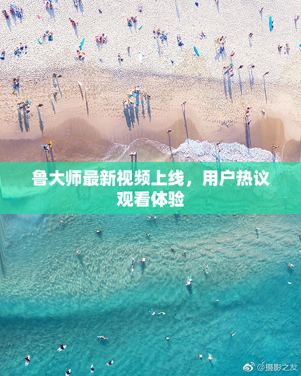 鲁大师最新视频上线，用户热议观看体验