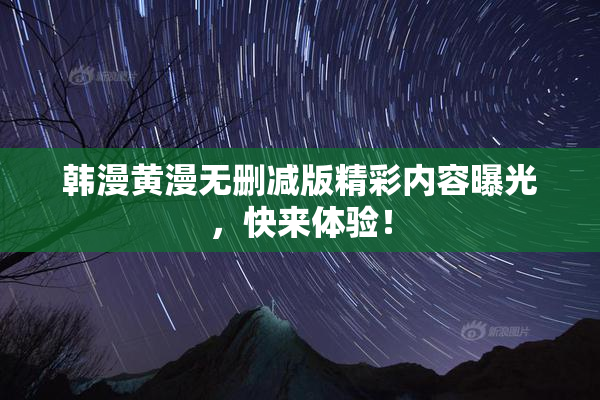 韩漫黄漫无删减版精彩内容曝光，快来体验！
