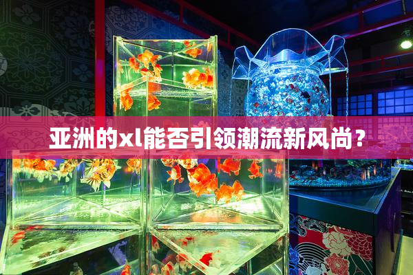 亚洲的xl能否引领潮流新风尚？