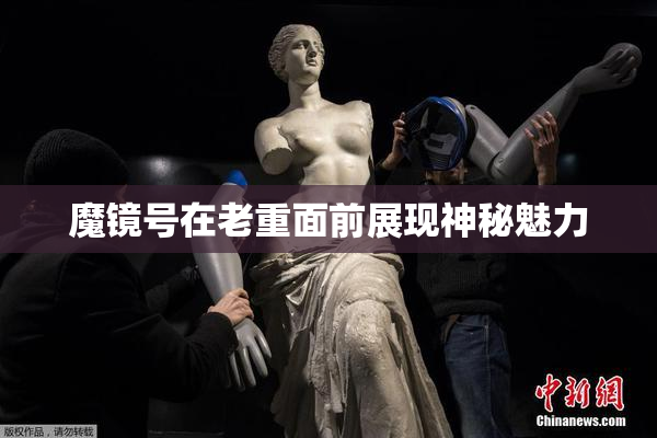 魔镜号在老重面前展现神秘魅力