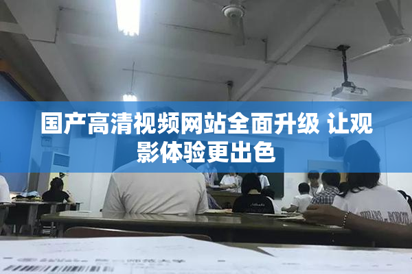 国产高清视频网站全面升级 让观影体验更出色