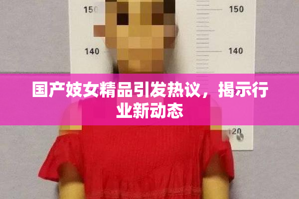 国产妓女精品引发热议，揭示行业新动态