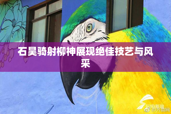 石昊骑射柳神展现绝佳技艺与风采