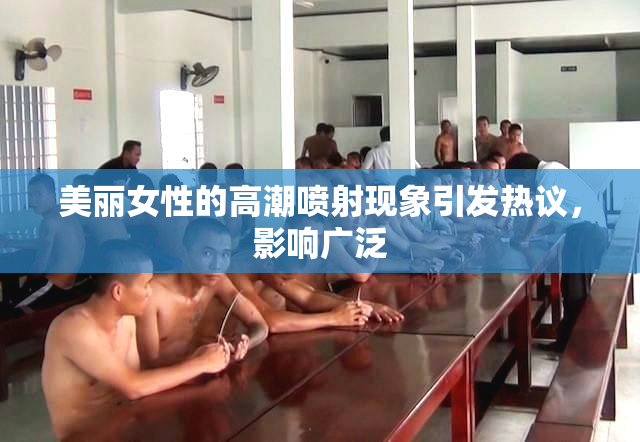 美丽女性的高潮喷射现象引发热议，影响广泛
