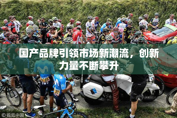 国产品牌引领市场新潮流，创新力量不断攀升
