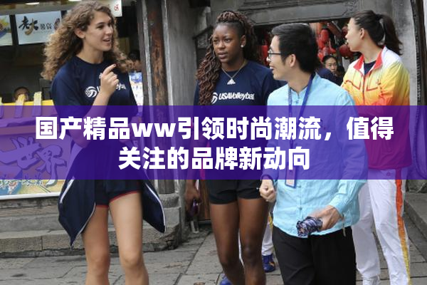 国产精品ww引领时尚潮流，值得关注的品牌新动向