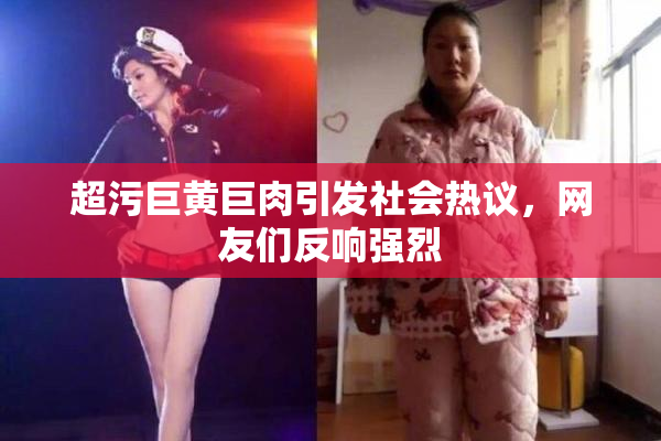 超污巨黄巨肉引发社会热议，网友们反响强烈