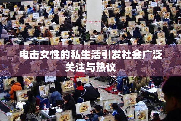 电击女性的私生活引发社会广泛关注与热议