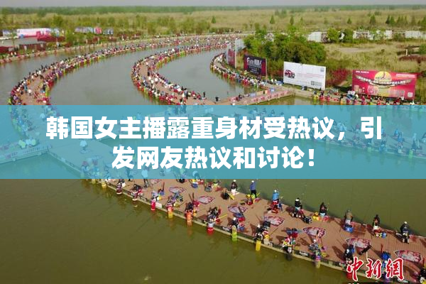韩国女主播露重身材受热议，引发网友热议和讨论！