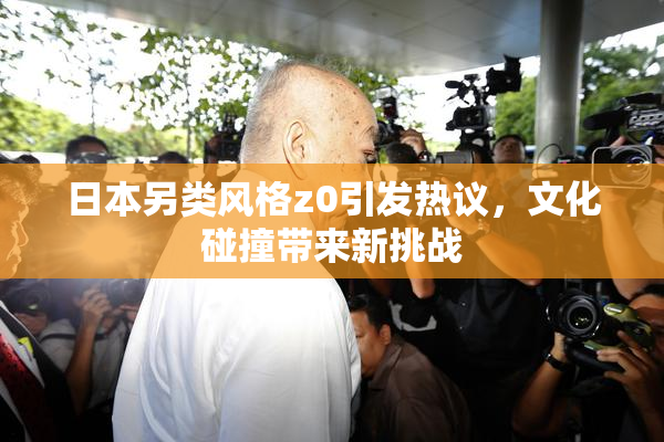 日本另类风格z0引发热议，文化碰撞带来新挑战