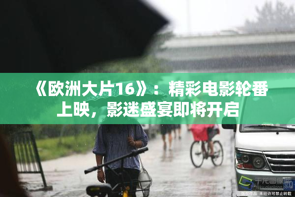 《欧洲大片16》：精彩电影轮番上映，影迷盛宴即将开启